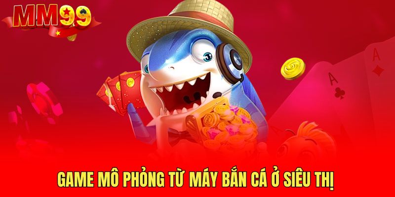 game-mo-phong-tu-may-ban-ca-o-sieu-thi